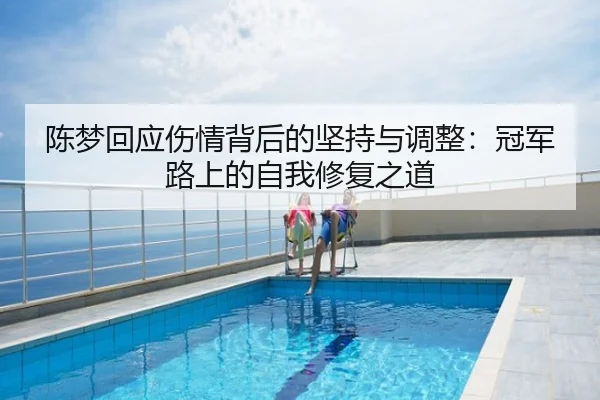 陈梦回应伤情背后的坚持与调整：冠军路上的自我修复之道