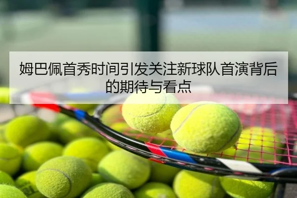 姆巴佩首秀时间引发关注新球队首演背后的期待与看点