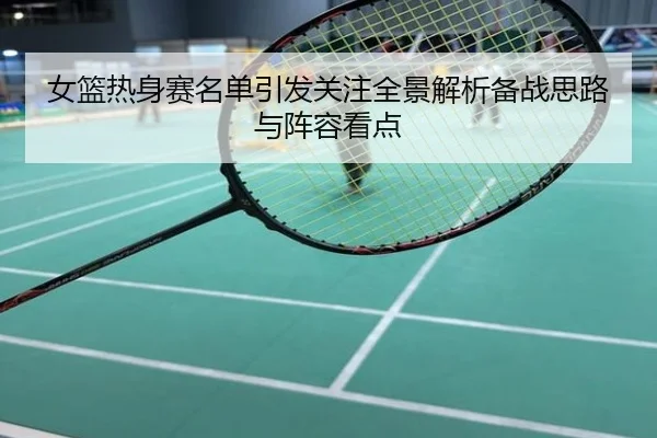 女篮热身赛名单引发关注全景解析备战思路与阵容看点