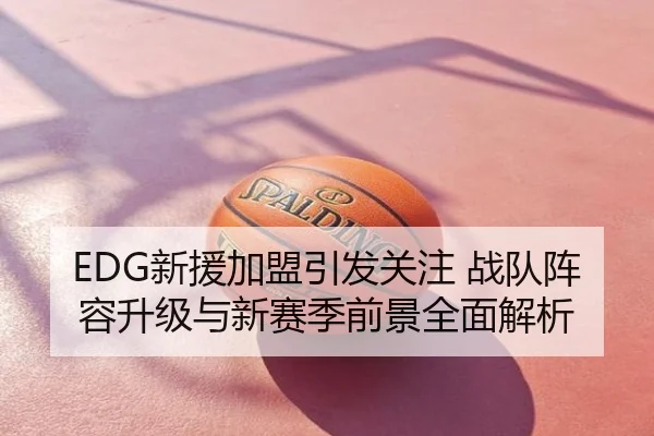 EDG新援加盟引发关注 战队阵容升级与新赛季前景全面解析