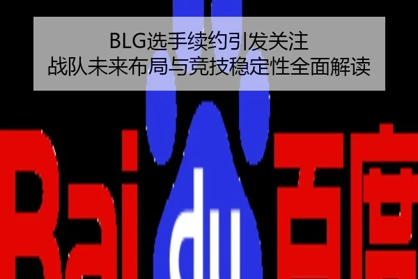 BLG选手续约引发关注 战队未来布局与竞技稳定性全面解读