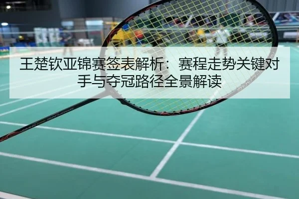 王楚钦亚锦赛签表解析：赛程走势关键对手与夺冠路径全景解读
