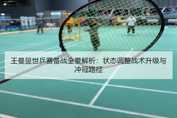 王曼昱世乒赛备战全景解析：状态调整战术升级与冲冠路径