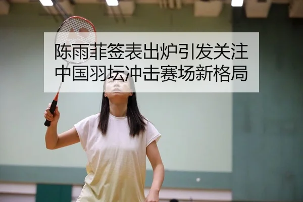 陈雨菲签表出炉引发关注 中国羽坛冲击赛场新格局