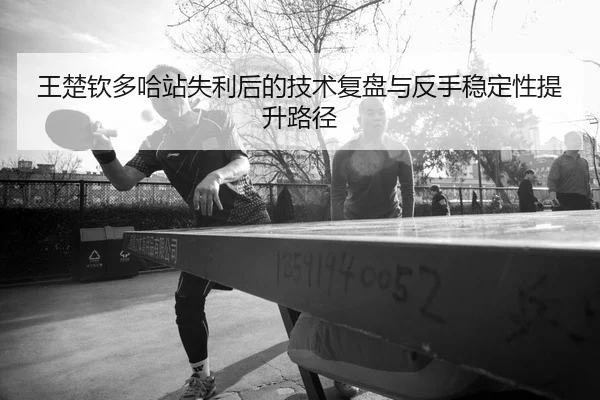 王楚钦多哈站失利后的技术复盘与反手稳定性提升路径