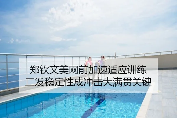 郑钦文美网前加速适应训练 二发稳定性成冲击大满贯关键