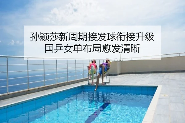 孙颖莎新周期接发球衔接升级 国乒女单布局愈发清晰