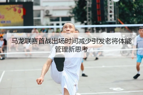 马龙联赛首战出场时间减少引发老将体能管理新思考