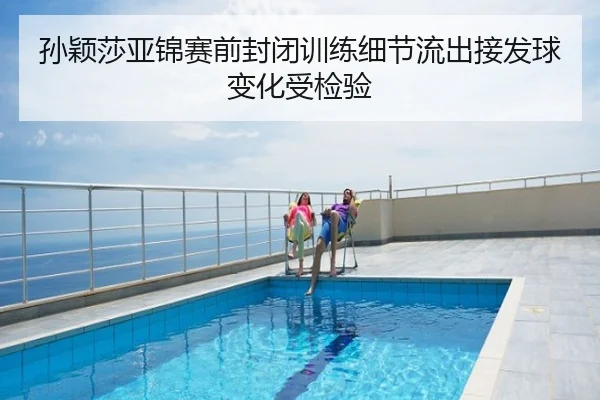 孙颖莎亚锦赛前封闭训练细节流出接发球变化受检验